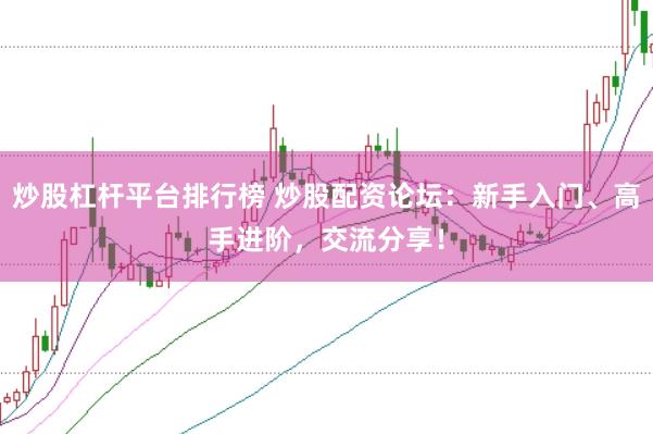 炒股杠杆平台排行榜 炒股配资论坛：新手入门、高手进阶，交流分享！