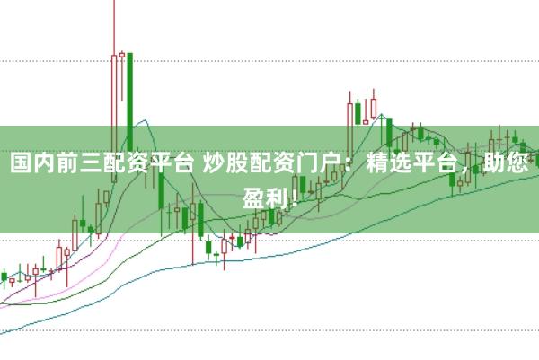 国内前三配资平台 炒股配资门户：精选平台，助您盈利！