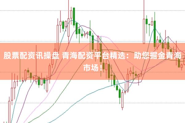股票配资讯操盘 青海配资平台精选：助您掘金青海市场！