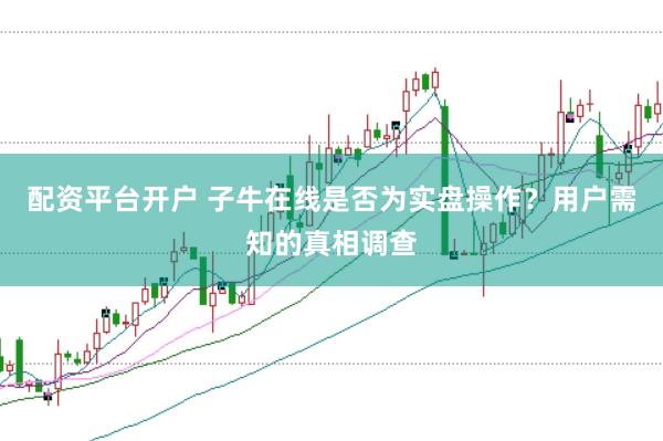 配资平台开户 子牛在线是否为实盘操作？用户需知的真相调查