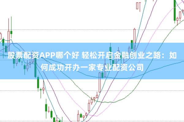 股票配资APP哪个好 轻松开启金融创业之路：如何成功开办一家专业配资公司