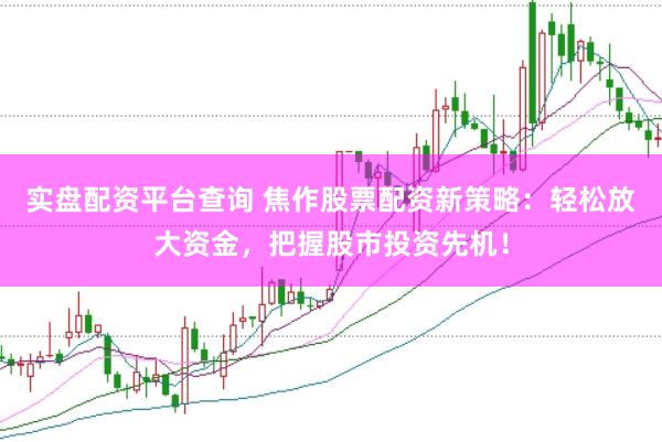 实盘配资平台查询 焦作股票配资新策略：轻松放大资金，把握股市投资先机！
