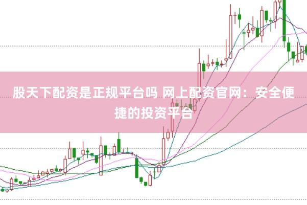 股天下配资是正规平台吗 网上配资官网：安全便捷的投资平台