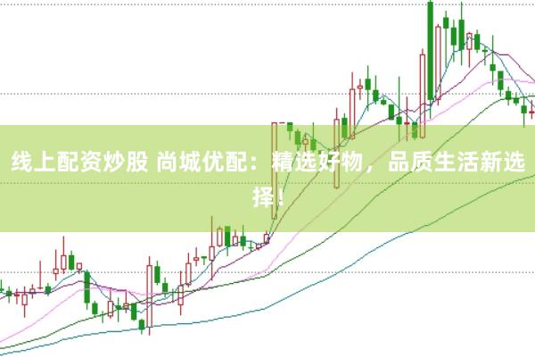 线上配资炒股 尚城优配：精选好物，品质生活新选择！