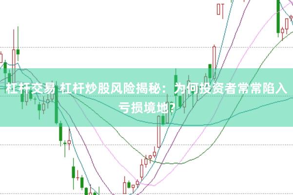 杠杆交易 杠杆炒股风险揭秘：为何投资者常常陷入亏损境地？