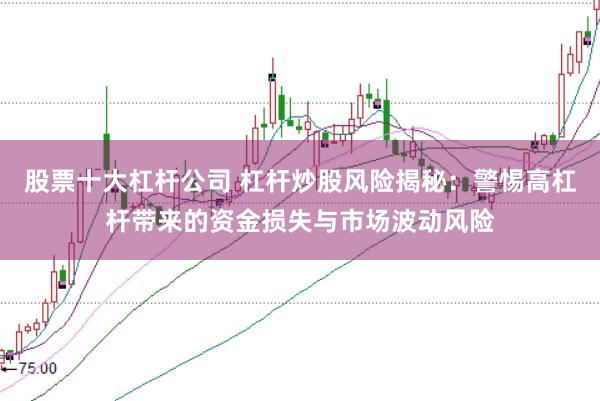 股票十大杠杆公司 杠杆炒股风险揭秘：警惕高杠杆带来的资金损失与市场波动风险
