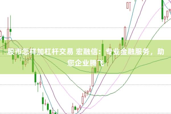 股市怎样加杠杆交易 宏融信：专业金融服务，助您企业腾飞