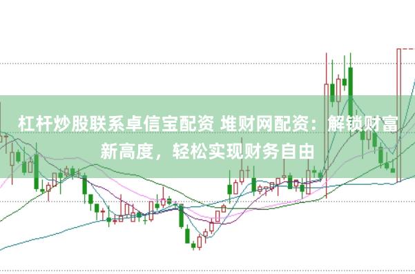 杠杆炒股联系卓信宝配资 堆财网配资：解锁财富新高度，轻松实现财务自由