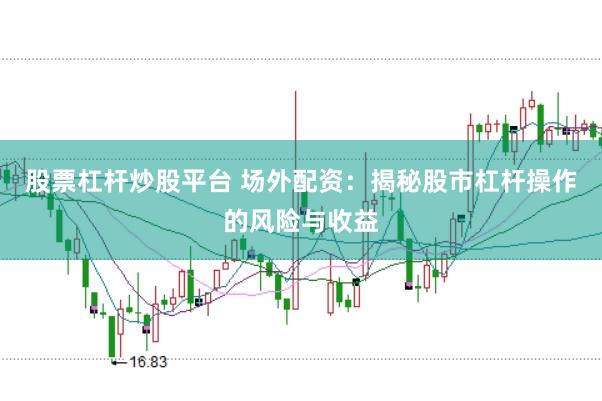 股票杠杆炒股平台 场外配资：揭秘股市杠杆操作的风险与收益