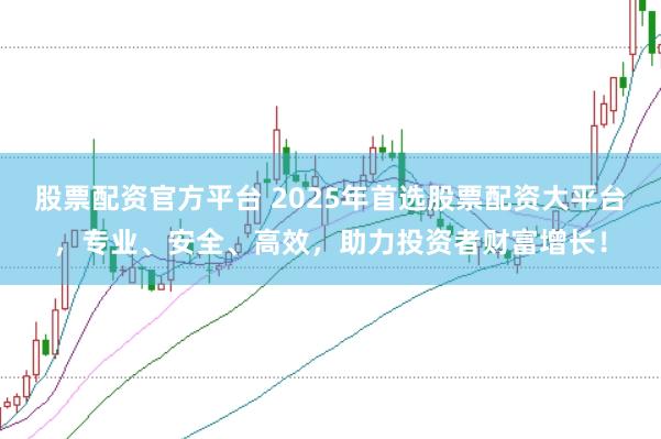 股票配资官方平台 2025年首选股票配资大平台，专业、安全、高效，助力投资者财富增长！