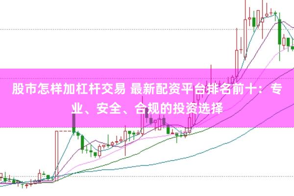 股市怎样加杠杆交易 最新配资平台排名前十：专业、安全、合规的投资选择
