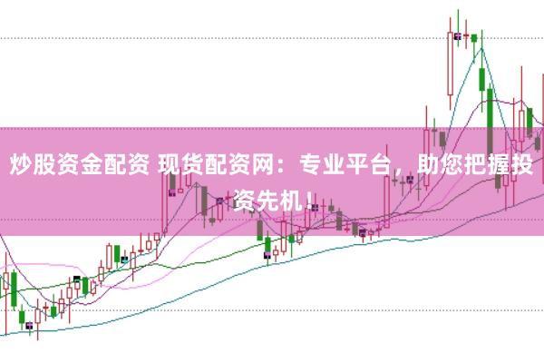 炒股资金配资 现货配资网：专业平台，助您把握投资先机！
