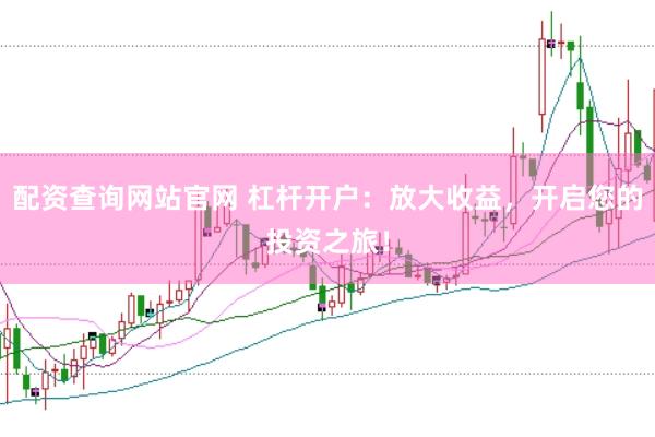配资查询网站官网 杠杆开户：放大收益，开启您的投资之旅！