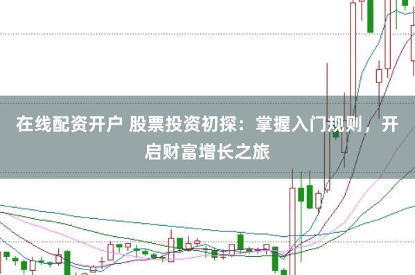 在线配资开户 股票投资初探：掌握入门规则，开启财富增长之旅