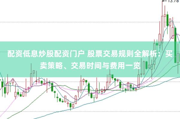 配资低息炒股配资门户 股票交易规则全解析：买卖策略、交易时间与费用一览