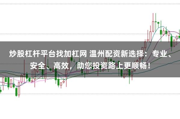 炒股杠杆平台找加杠网 温州配资新选择：专业、安全、高效，助您投资路上更顺畅！