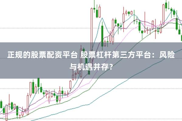 正规的股票配资平台 股票杠杆第三方平台：风险与机遇并存？