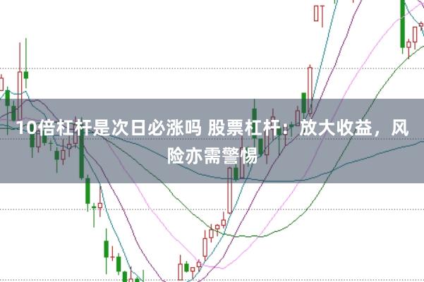 10倍杠杆是次日必涨吗 股票杠杆：放大收益，风险亦需警惕