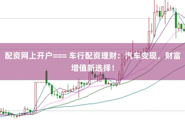 配资网上开户=== 车行配资理财：汽车变现，财富增值新选择！