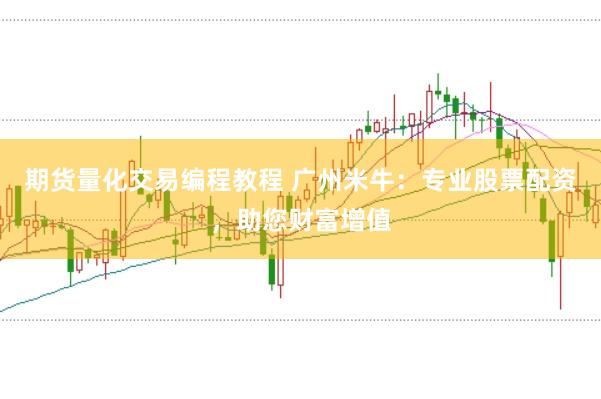 期货量化交易编程教程 广州米牛：专业股票配资，助您财富增值