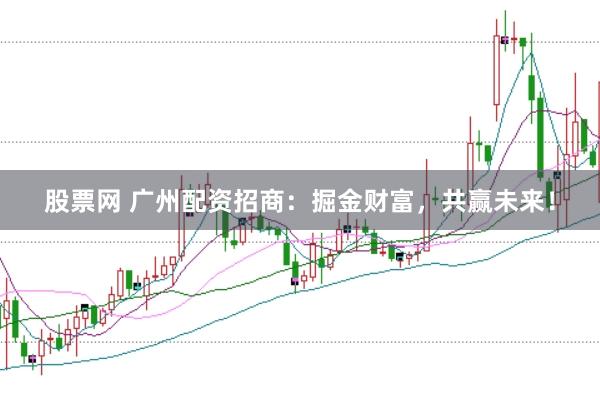 股票网 广州配资招商：掘金财富，共赢未来！
