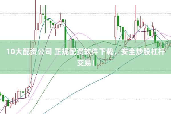 10大配资公司 正规配资软件下载，安全炒股杠杆交易！