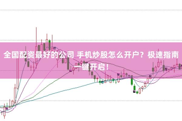 全国配资最好的公司 手机炒股怎么开户？极速指南一键开启！