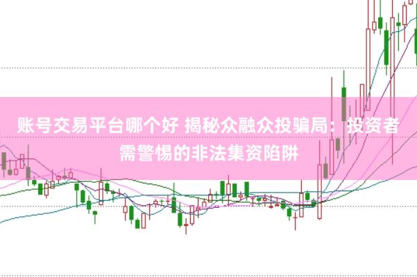 账号交易平台哪个好 揭秘众融众投骗局：投资者需警惕的非法集资陷阱