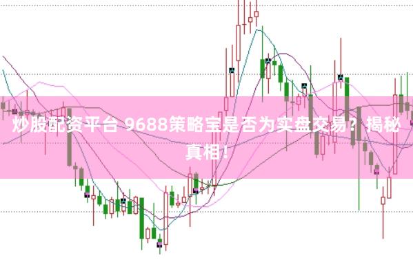 炒股配资平台 9688策略宝是否为实盘交易？揭秘真相！