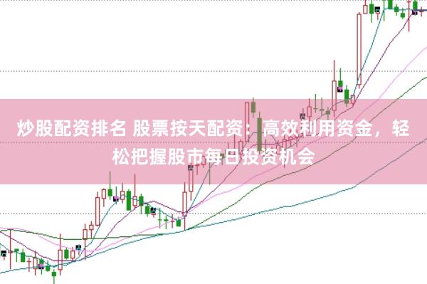 炒股配资排名 股票按天配资：高效利用资金，轻松把握股市每日投资机会