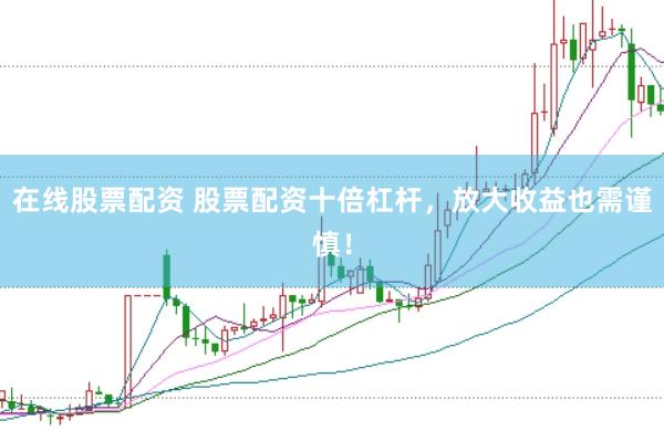 在线股票配资 股票配资十倍杠杆，放大收益也需谨慎！