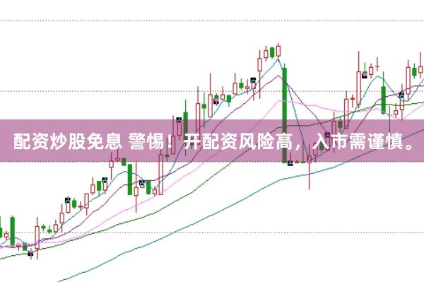 配资炒股免息 警惕！开配资风险高，入市需谨慎。
