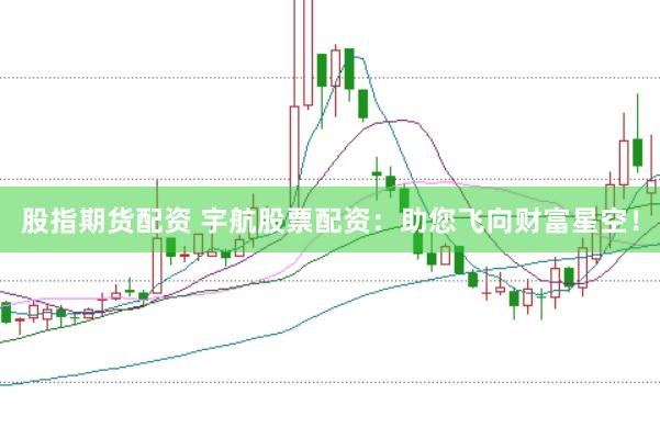 股指期货配资 宇航股票配资：助您飞向财富星空！