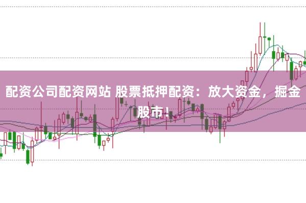 配资公司配资网站 股票抵押配资：放大资金，掘金股市！