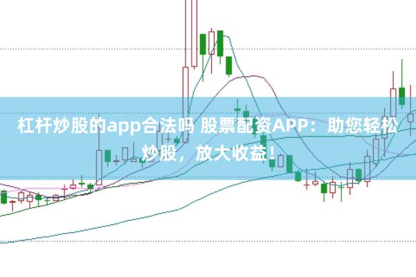 杠杆炒股的app合法吗 股票配资APP：助您轻松炒股，放大收益！