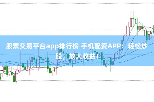 股票交易平台app排行榜 手机配资APP：轻松炒股，放大收益！