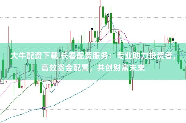 大牛配资下载 长春配资服务：专业助力投资者，高效资金配置，共创财富未来