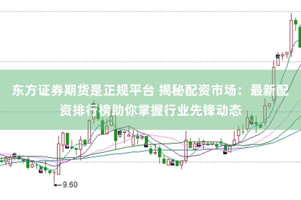 东方证券期货是正规平台 揭秘配资市场：最新配资排行榜助你掌握行业先锋动态