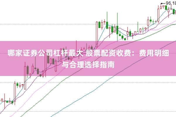 哪家证券公司杠杆最大 股票配资收费：费用明细与合理选择指南