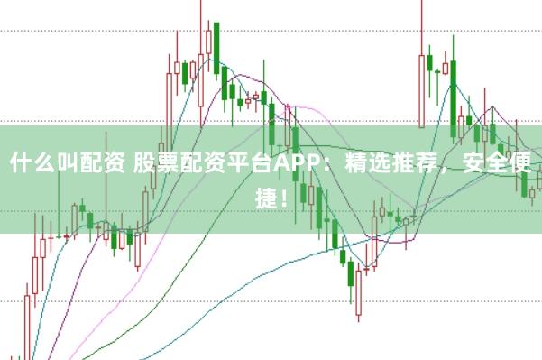 什么叫配资 股票配资平台APP：精选推荐，安全便捷！