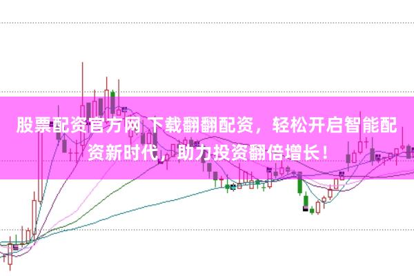 股票配资官方网 下载翻翻配资，轻松开启智能配资新时代，助力投资翻倍增长！