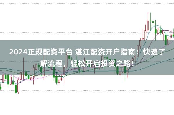 2024正规配资平台 湛江配资开户指南：快速了解流程，轻松开启投资之路！