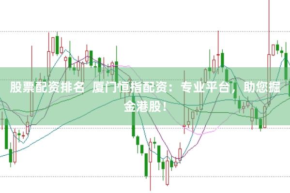 股票配资排名  厦门恒指配资：专业平台，助您掘金港股！