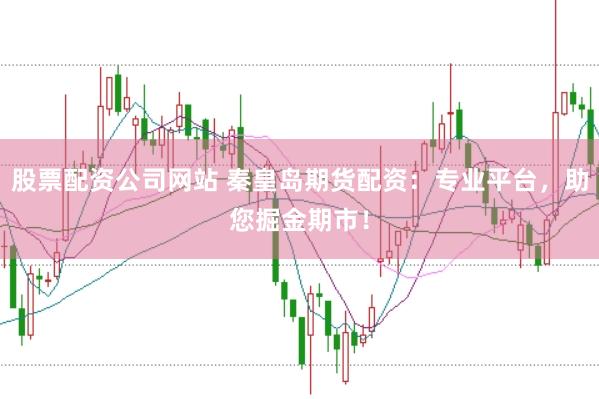 股票配资公司网站 秦皇岛期货配资：专业平台，助您掘金期市！