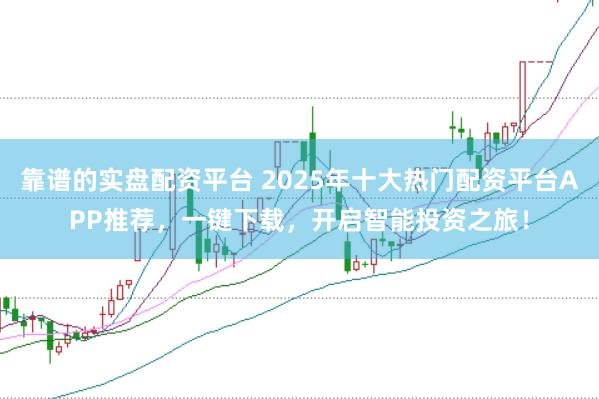 靠谱的实盘配资平台 2025年十大热门配资平台APP推荐，一键下载，开启智能投资之旅！