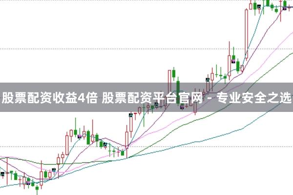 股票配资收益4倍 股票配资平台官网 - 专业安全之选