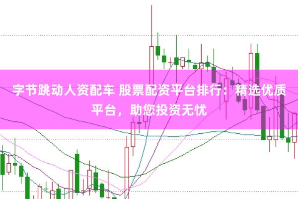 字节跳动人资配车 股票配资平台排行：精选优质平台，助您投资无忧