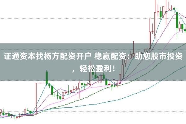 证通资本找杨方配资开户 稳赢配资：助您股市投资，轻松盈利！