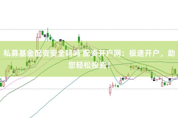 私募基金配资安全吗吗 配资开户网：极速开户，助您轻松投资！