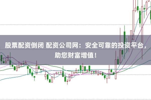 股票配资倒闭 配资公司网：安全可靠的投资平台，助您财富增值！